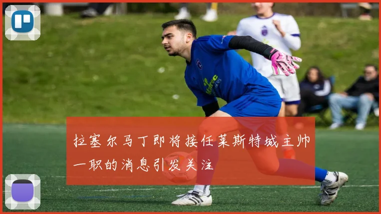 拉塞尔马丁即将接任莱斯特城主帅一职的消息引发关注