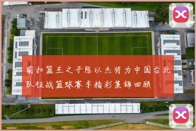前扣篮王之子陈以杰将为中国台北队征战篮球赛季精彩集锦回顾