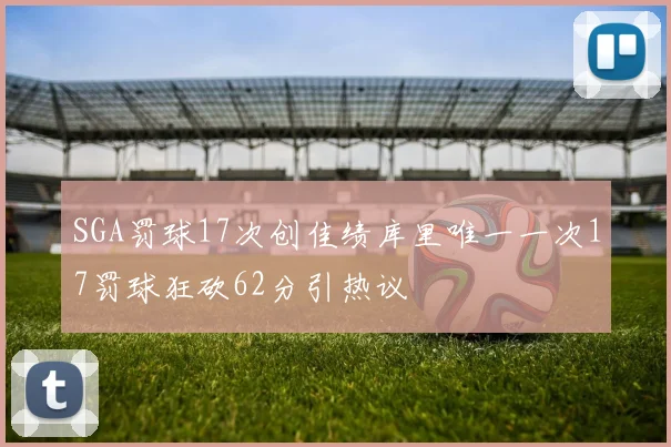 SGA罚球17次创佳绩库里唯一一次17罚球狂砍62分引热议