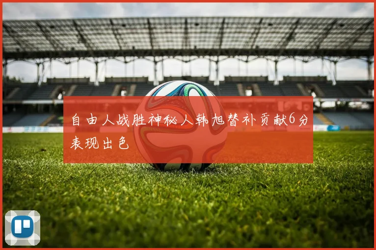 自由人战胜神秘人韩旭替补贡献6分表现出色