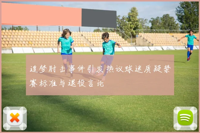 追梦肘击事件引发热议球迷质疑禁赛标准与退役言论