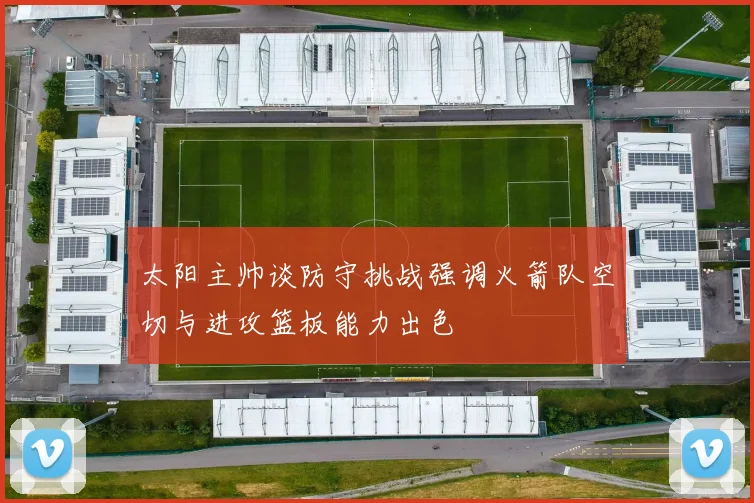 太阳主帅谈防守挑战强调火箭队空切与进攻篮板能力出色