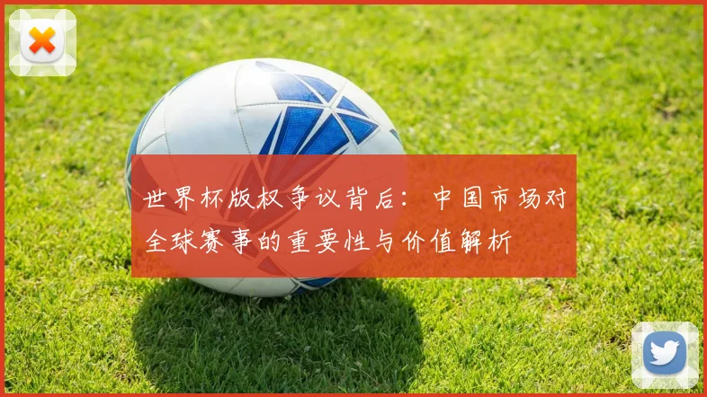 世界杯版权争议背后：中国市场对全球赛事的重要性与价值解析