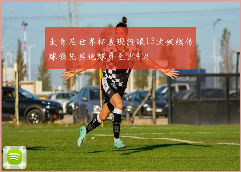 麦肯尼世界杯表现抢眼13次破线传球领先其他球员至少4次